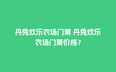 丹兔欢乐农场门票 丹兔欢乐农场门票价格？