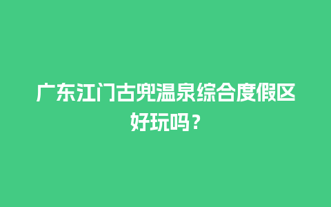 广东江门古兜温泉综合度假区好玩吗？