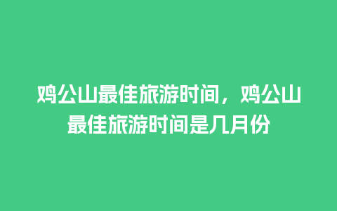 鸡公山最佳旅游时间，鸡公山最佳旅游时间是几月份