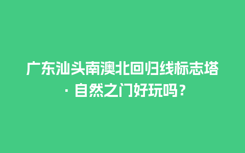 广东汕头南澳北回归线标志塔·自然之门好玩吗？