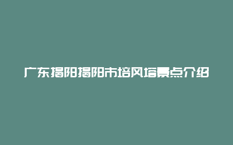 广东揭阳揭阳市培风塔景点介绍