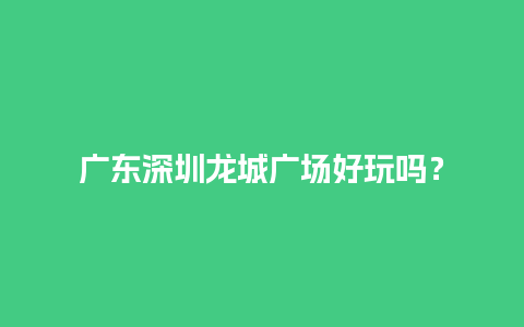 广东深圳龙城广场好玩吗？