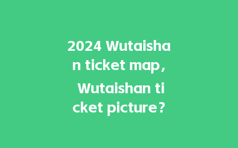 2024 Wutaishan ticket map， Wutaishan ticket picture？