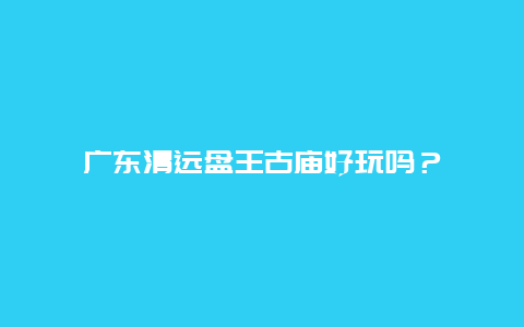 广东清远盘王古庙好玩吗？