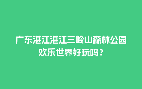 广东湛江湛江三岭山森林公园欢乐世界好玩吗？