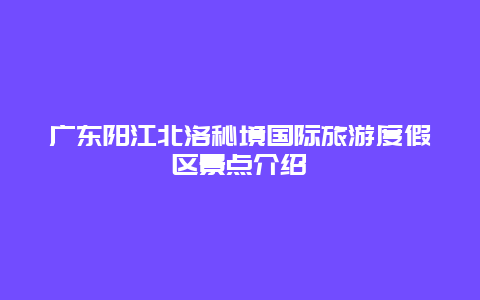 广东阳江北洛秘境国际旅游度假区景点介绍