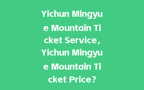 Yichun Mingyue Mountain Ticket Service，Yichun Mingyue Mountain Ticket Price？