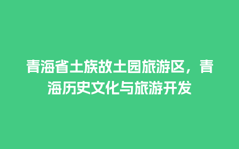 青海省土族故土园旅游区，青海历史文化与旅游开发