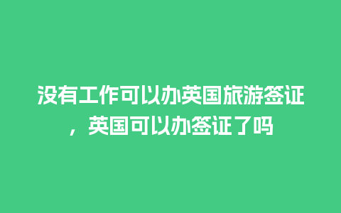 没有工作可以办英国旅游签证，英国可以办签证了吗