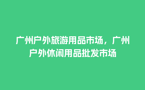 广州户外旅游用品市场，广州户外休闲用品批发市场