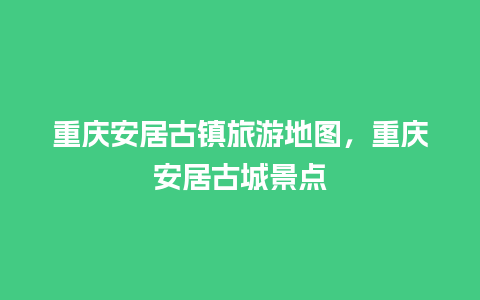 重庆安居古镇旅游地图，重庆安居古城景点