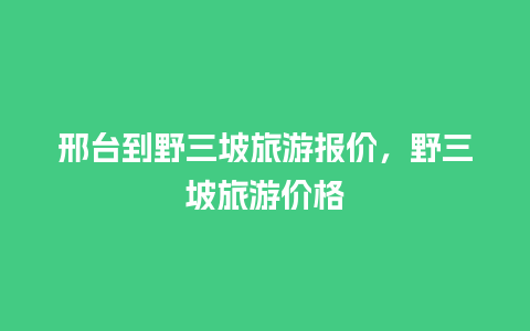 邢台到野三坡旅游报价，野三坡旅游价格