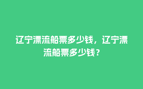 辽宁漂流船票多少钱，辽宁漂流船票多少钱？