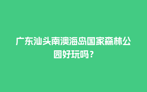 广东汕头南澳海岛国家森林公园好玩吗？