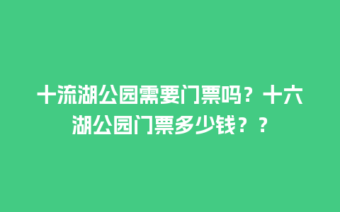 十流湖公园需要门票吗？十六湖公园门票多少钱？？