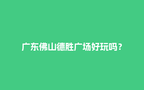 广东佛山德胜广场好玩吗？