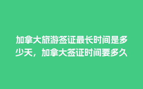 加拿大旅游签证最长时间是多少天，加拿大签证时间要多久