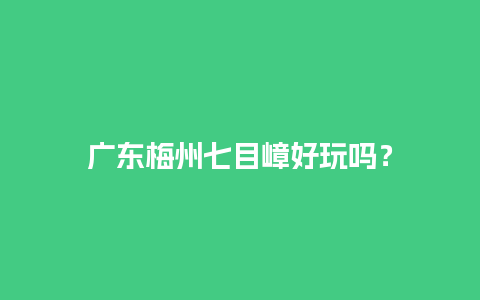 广东梅州七目嶂好玩吗？