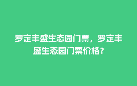 罗定丰盛生态园门票，罗定丰盛生态园门票价格？