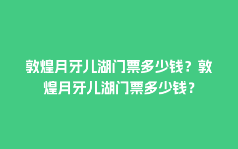 敦煌月牙儿湖门票多少钱？敦煌月牙儿湖门票多少钱？