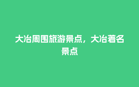 大冶周围旅游景点，大冶著名景点