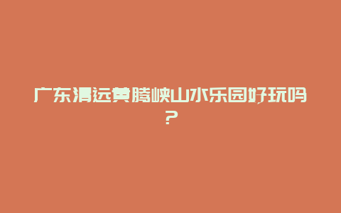 广东清远黄腾峡山水乐园好玩吗？