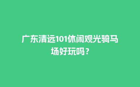 广东清远101休闲观光骑马场好玩吗？