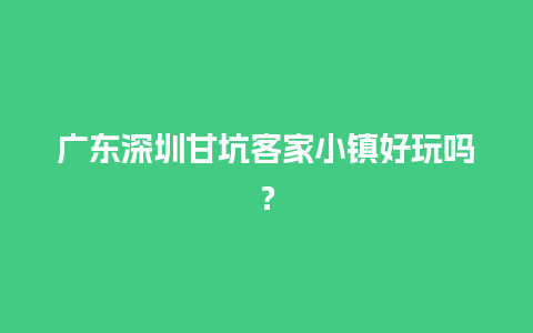 广东深圳甘坑客家小镇好玩吗？