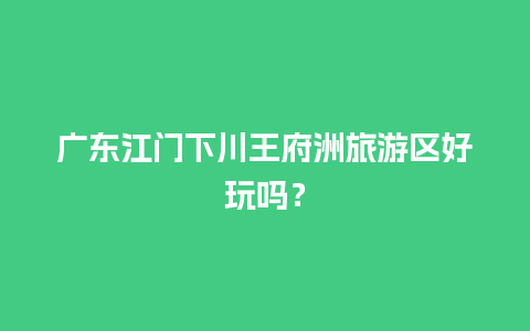 广东江门下川王府洲旅游区好玩吗？