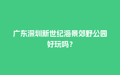 广东深圳新世纪海景郊野公园好玩吗？