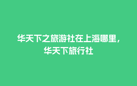 华天下之旅游社在上海哪里，华天下旅行社