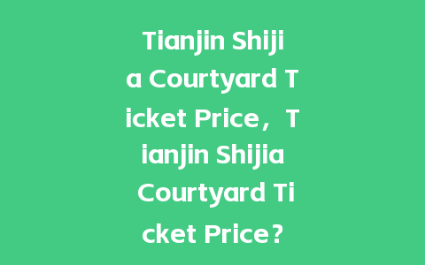 Tianjin Shijia Courtyard Ticket Price，Tianjin Shijia Courtyard Ticket Price？