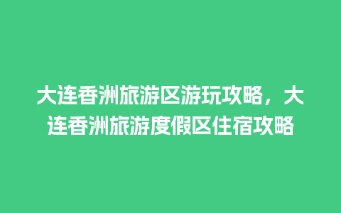 大连香洲旅游区游玩攻略，大连香洲旅游度假区住宿攻略