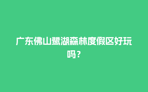 广东佛山鹭湖森林度假区好玩吗？