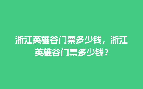 浙江英雄谷门票多少钱，浙江英雄谷门票多少钱？