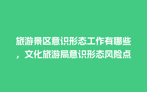 旅游景区意识形态工作有哪些，文化旅游局意识形态风险点