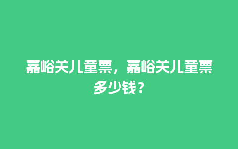 嘉峪关儿童票，嘉峪关儿童票多少钱？