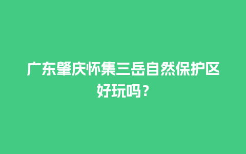 广东肇庆怀集三岳自然保护区好玩吗？