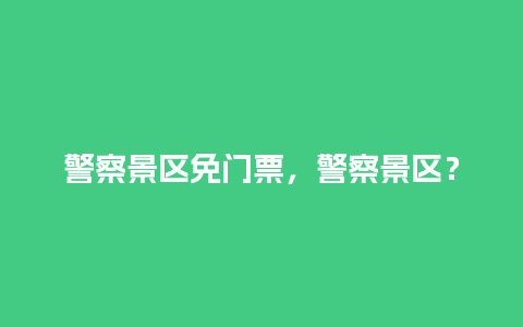 警察景区免门票，警察景区？