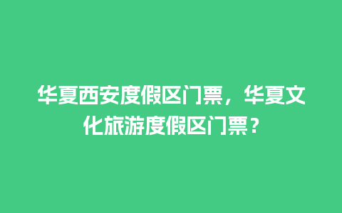 华夏西安度假区门票，华夏文化旅游度假区门票？