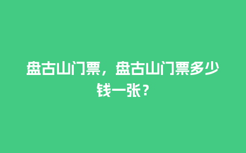 盘古山门票，盘古山门票多少钱一张？