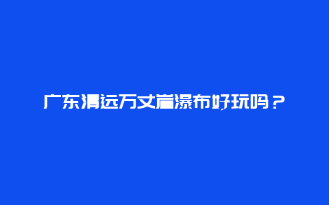 广东清远万丈崖瀑布好玩吗？