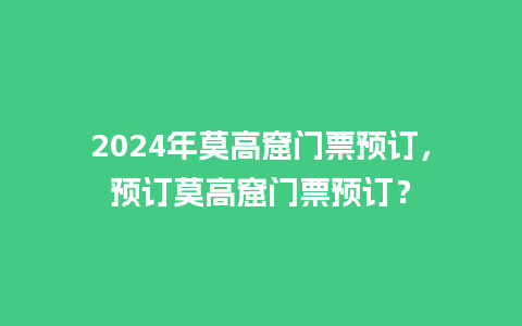 2024年莫高窟门票预订，预订莫高窟门票预订？