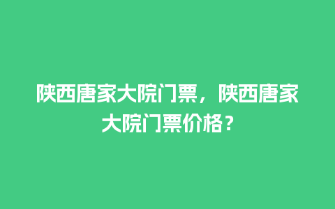 陕西唐家大院门票，陕西唐家大院门票价格？