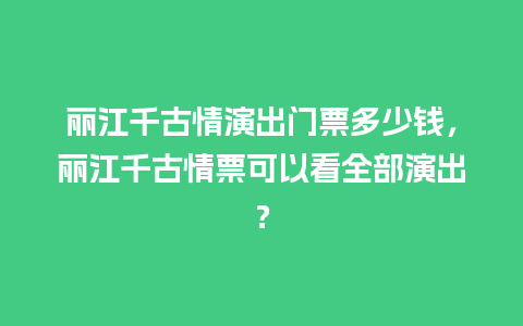 丽江千古情演出门票多少钱，丽江千古情票可以看全部演出？