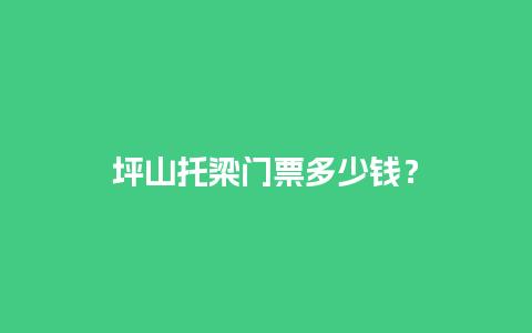 坪山托梁门票多少钱？