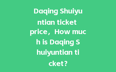 Daqing Shuiyuntian ticket price，How much is Daqing Shuiyuntian ticket？