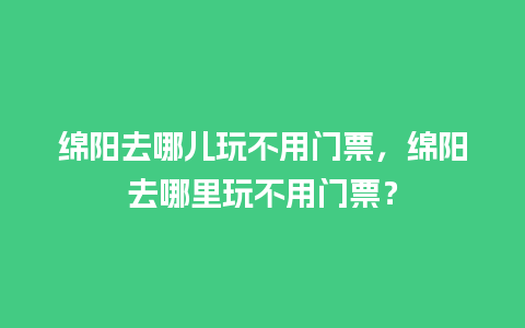 绵阳去哪儿玩不用门票，绵阳去哪里玩不用门票？