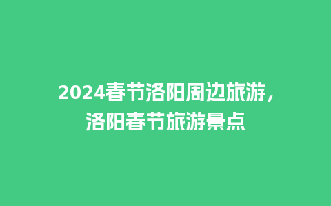 2024春节洛阳周边旅游，洛阳春节旅游景点