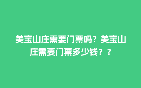 美宝山庄需要门票吗？美宝山庄需要门票多少钱？？